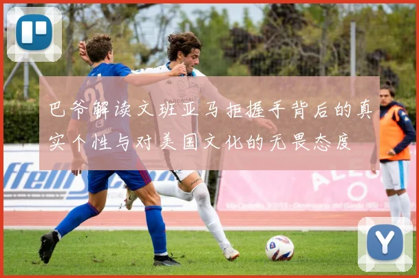巴爷解读文班亚马拒握手背后的真实个性与对美国文化的无畏态度