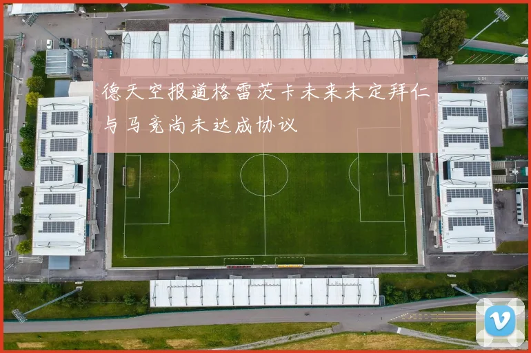 德天空报道格雷茨卡未来未定拜仁与马竞尚未达成协议