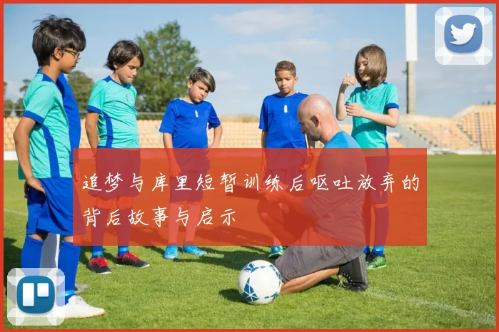 追梦与库里短暂训练后呕吐放弃的背后故事与启示
