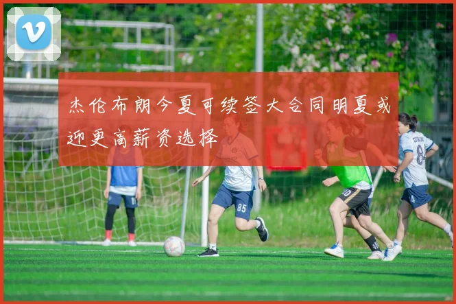 杰伦布朗今夏可续签大合同明夏或迎更高薪资选择