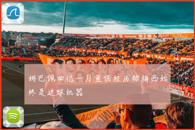 姆巴佩回忆一月重伤经历称梅西始终是进球机器