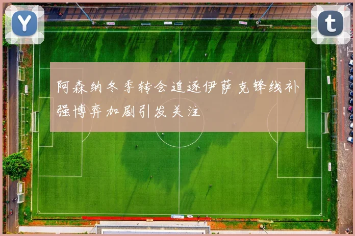 阿森纳冬季转会追逐伊萨克锋线补强博弈加剧引发关注