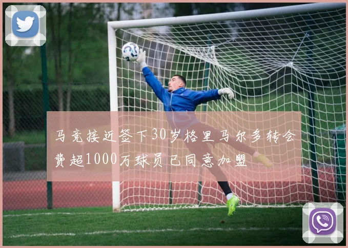 马竞接近签下30岁格里马尔多转会费超1000万球员已同意加盟
