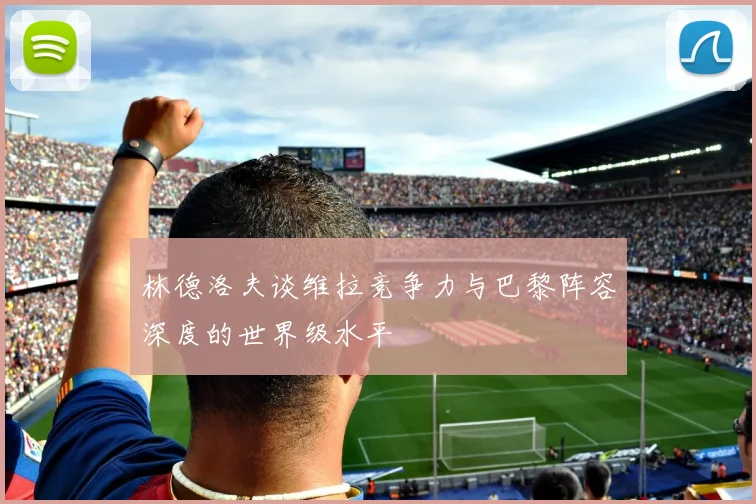 林德洛夫谈维拉竞争力与巴黎阵容深度的世界级水平