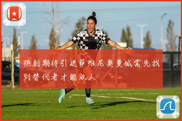 热刺期待引进萨维尼奥曼城需先找到替代者才能放人