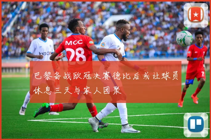 巴黎备战欧冠决赛德比后或让球员休息三天与家人团聚