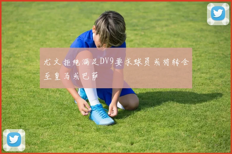 尤文拒绝满足DV9要求球员或将转会至皇马或巴萨