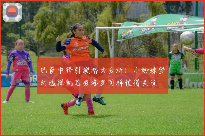 巴萨中锋引援潜力分析：小蜘蛛梦幻选择凯恩劳塔罗同样值得关注