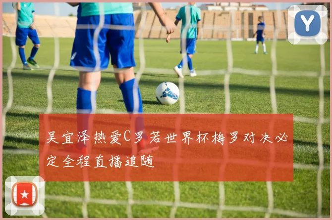 吴宜泽热爱C罗若世界杯梅罗对决必定全程直播追随