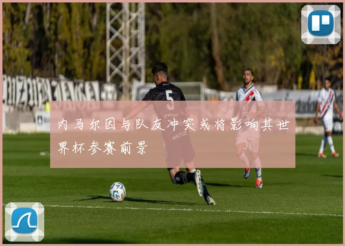 内马尔因与队友冲突或将影响其世界杯参赛前景