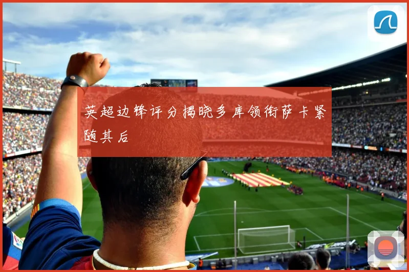 英超边锋评分揭晓多库领衔萨卡紧随其后