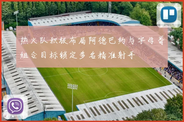 热火队积极布局阿德巴约与字母哥组合目标锁定多名精准射手