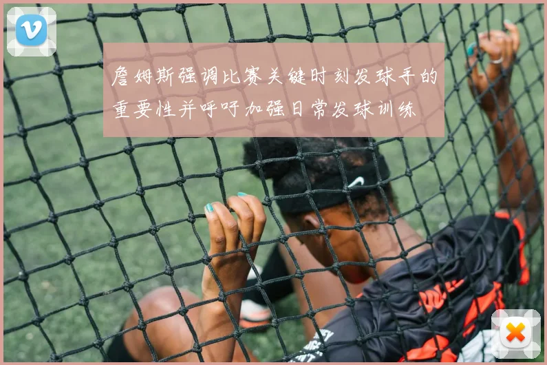 詹姆斯强调比赛关键时刻发球手的重要性并呼吁加强日常发球训练