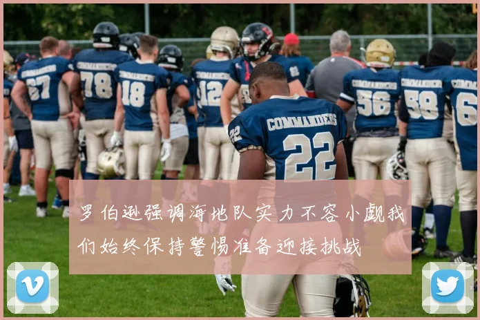 罗伯逊强调海地队实力不容小觑我们始终保持警惕准备迎接挑战