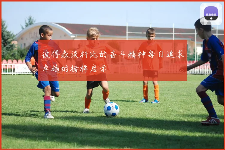 彼得森谈科比的奋斗精神每日追求卓越的榜样启示