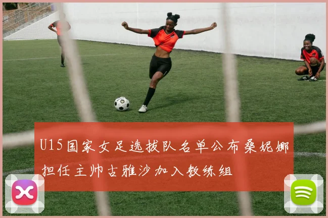 U15国家女足选拔队名单公布桑妮娜担任主帅古雅沙加入教练组
