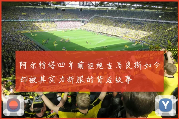 阿尔特塔四年前拒绝吉马良斯如今却被其实力折服的背后故事