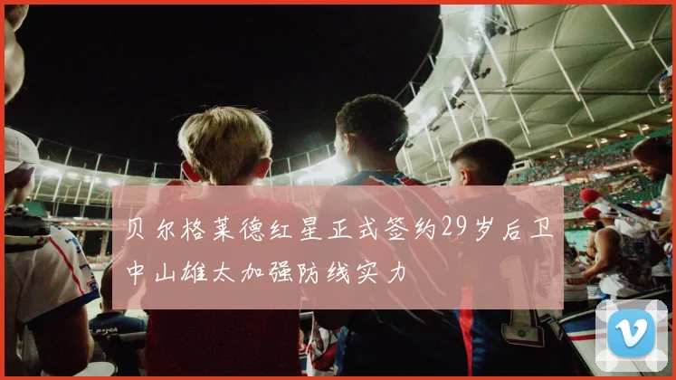 贝尔格莱德红星正式签约29岁后卫中山雄太加强防线实力