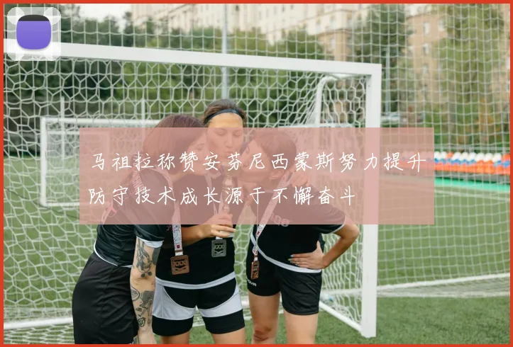 马祖拉称赞安芬尼西蒙斯努力提升防守技术成长源于不懈奋斗