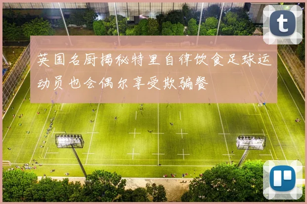 英国名厨揭秘特里自律饮食足球运动员也会偶尔享受欺骗餐