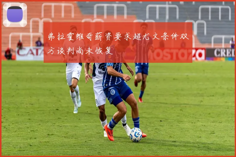 弗拉霍维奇薪资要求超尤文条件双方谈判尚未恢复