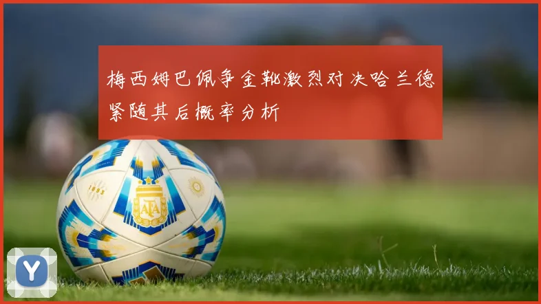 梅西姆巴佩争金靴激烈对决哈兰德紧随其后概率分析